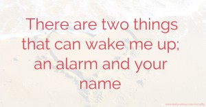 There are two things that can wake me up; an alarm and your name.