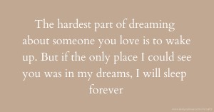 The hardest part of dreaming about someone you love is to wake up. But if the only place I could see you was in my dreams, I will sleep forever.