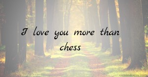 I love you more than chess.