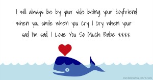 I will always be by your side being your boyfriend when you smile when you cry I cry when your sad I'm sad. I Love You So Much Babe xxxx