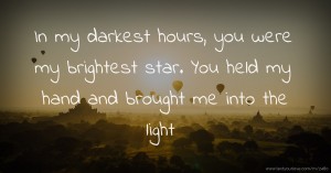 In my darkest hours, you were my brightest star. You held my hand and brought me into the light.