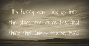 It's funny how I look up into the stars, and you're the first thing that comes into my mind.