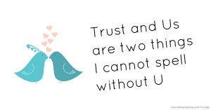 Trust and Us are two things I cannot spell without U