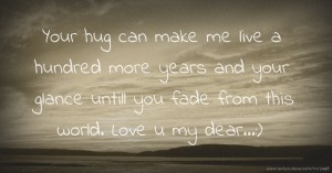 Your hug can make me live a hundred more years and your glance untill you fade from this world. Love u my dear...:)
