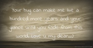 Your hug can make me live a hundred more years and your glance untill you fade from this world. Love u my dear...:)