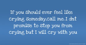 If you should ever feel like crying someday,call me..I dnt promise to stop you from crying but I will cry with you