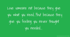 Love someone not because they give you what you need....!!but because they give you feeling you never thought you needed....