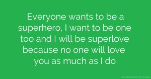 Everyone wants to be a superhero, I want to be one too and I will be superlove because no one will love you as much as I do