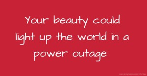 Your beauty could light up the world in a power outage.♥