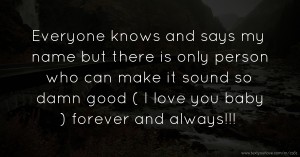 Everyone knows and says my name but there is only person who can make it sound so damn good ( I love you baby ) forever and always!!!