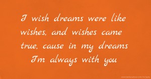 I wish dreams were like wishes, and wishes came true, cause in my dreams I'm always with you.