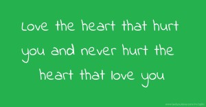 Love the heart that hurt you and never hurt the heart that love you