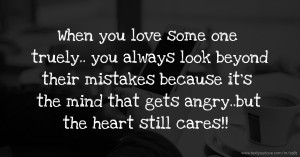 When you love some one truely.. you always look beyond their mistakes because it's the mind that gets angry..but the heart still cares!!