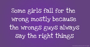 Some girls fall for the wrong mostly because the wrongs guys always say the right things
