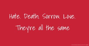 Hate.  Death.  Sorrow.  Love.  They're all the same.