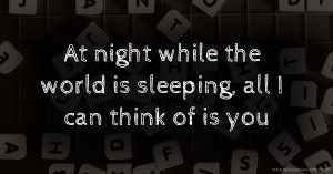 At night while the world is sleeping, all I can think of is you.