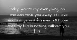 Baby, you're my everything, no one can take you away <3 I love you always and forever <3 know that my life is nothing without you ! <3