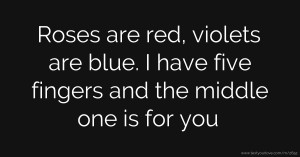 Roses are red, violets are blue. I have five fingers and the middle one is for you