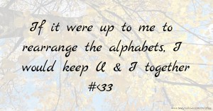 If it were up to me to rearrange the alphabets, I would keep U & I together  #<33