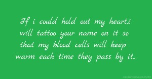 If i could hold out my heart,i will tattoo your name on it so that my blood cells will keep warm each time they pass by it..