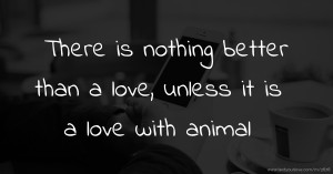 There is nothing better than a love, unless it is a love with animal.
