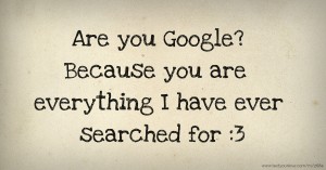 Are you Google? Because you are everything I have ever searched for :3