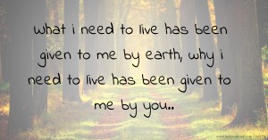 What i need to live has been given to me by earth, why i need to live has been given to me by you..