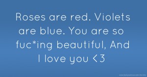 Roses are red. Violets are blue. You are so fuc*ing beautiful, And I love you <3