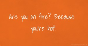 Are you on fire? Because you're hot!