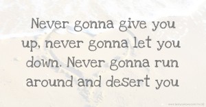 Never gonna give you up, never gonna let you down.  Never gonna run around and desert you.