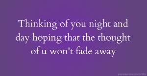 Thinking of you night and day hoping that the thought of u won't fade away