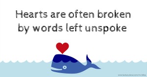 Hearts are often broken by words left unspoke