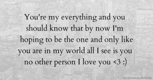 You're my everything and you should know that by now I'm hoping to be the one and only like you are in my world all I see is you no other person I love you <3 :)