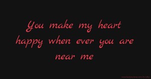 You make my heart happy when ever you are near me.