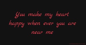 You make my heart happy when ever you are near me.