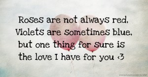 Roses are not always red, Violets are sometimes blue, but one thing for sure is the love I have for you <3