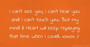 I can't see you, I can't hear you and I can't touch you. But my mind & Heart will keep replaying that time when I could. xoxox :)