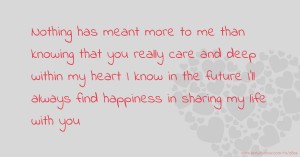 Nothing has meant more to me than knowing that you really care and deep within my heart I know in the future I'll always find happiness in sharing my life with you.