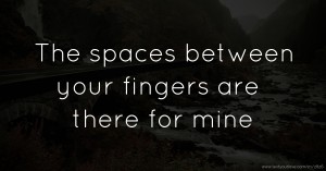 The spaces between your fingers are there for mine