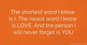The shortest word I know is I. The nicest word I know is LOVE. And the person I will never forget is YOU.