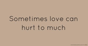 Sometimes love can hurt to much