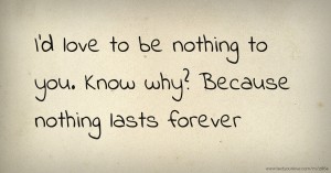 I'd love to be nothing to you.  Know why?  Because nothing lasts forever.