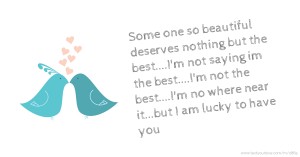 Some one so beautiful deserves nothing but the best....I'm not saying im the best....I'm not the best....I'm no where near it...but I am lucky to have you.