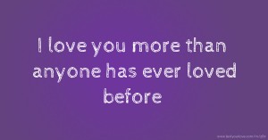 I love you more than anyone has ever loved before