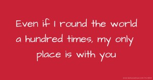 Even if I round the world a hundred times, my only place is with you