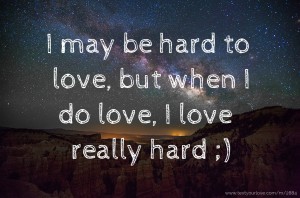 I may be hard to love, but when I do love, I love really hard ;)