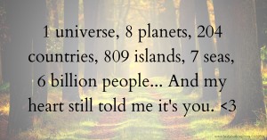 1 universe,   8 planets,   204 countries,   809 islands,  7 seas,  6 billion people...  And my heart still told me it's you. <3