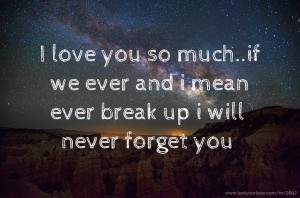 I love you so much..if we ever and i mean ever break up i will never forget you