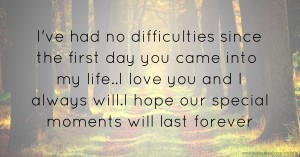 I've had no difficulties since the first day you came into my life..I love you and I always will.I hope our special moments will last forever