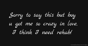 Sorry to say this but boy u got me so crazy in love, I think I need rehab!